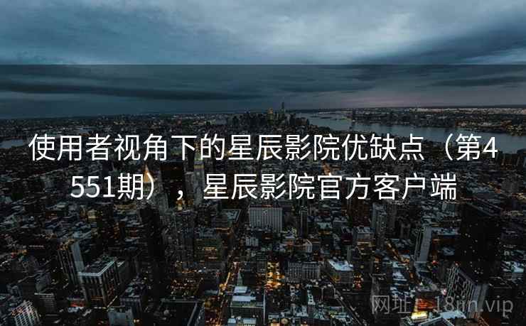 使用者视角下的星辰影院优缺点（第4551期），星辰影院官方客户端  第2张