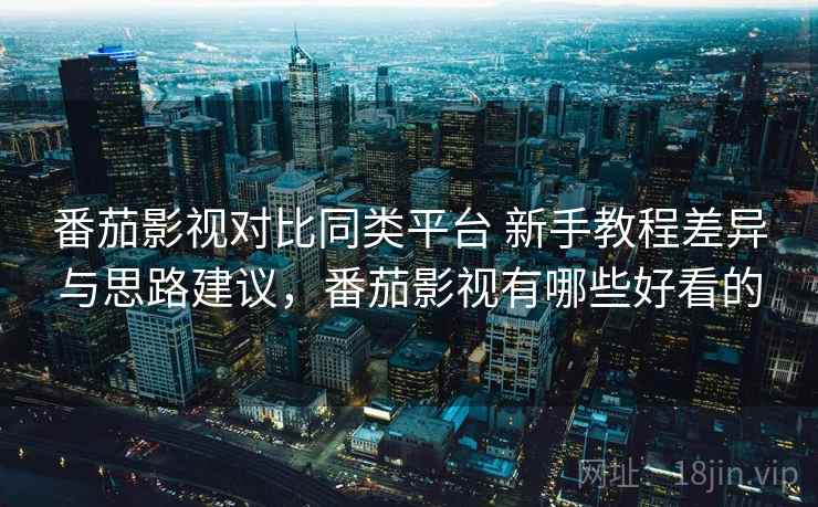 番茄影视对比同类平台 新手教程差异与思路建议，番茄影视有哪些好看的  第1张