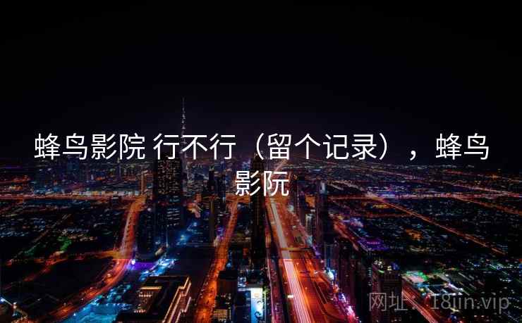蜂鸟影院 行不行(留个记录),蜂鸟影阮 第2张 蜂鸟影院 行不行(留个记录),蜂鸟影阮 第2张
