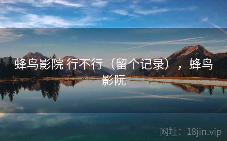 蜂鸟影院 行不行(留个记录),蜂鸟影阮 第1张 蜂鸟影院 行不行(留个记录),蜂鸟影阮 第1张