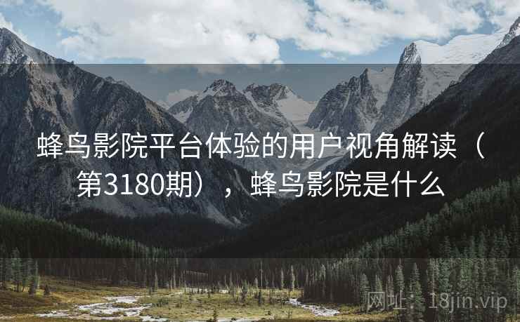 蜂鸟影院平台体验的用户视角解读(第3180期),蜂鸟影院是什么 第1张 蜂鸟影院平台体验的用户视角解读(第3180期),蜂鸟影院是什么 第1张