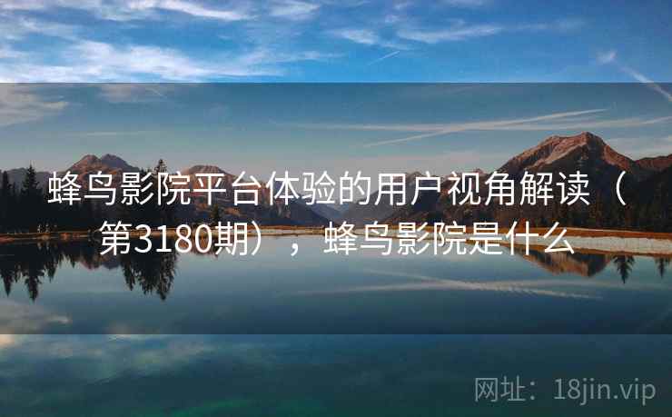 蜂鸟影院平台体验的用户视角解读(第3180期),蜂鸟影院是什么 第2张 蜂鸟影院平台体验的用户视角解读(第3180期),蜂鸟影院是什么 第2张