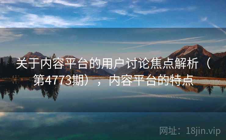 关于内容平台的用户讨论焦点解析(第4773期),内容平台的特点 第1张 关于内容平台的用户讨论焦点解析(第4773期),内容平台的特点 第1张