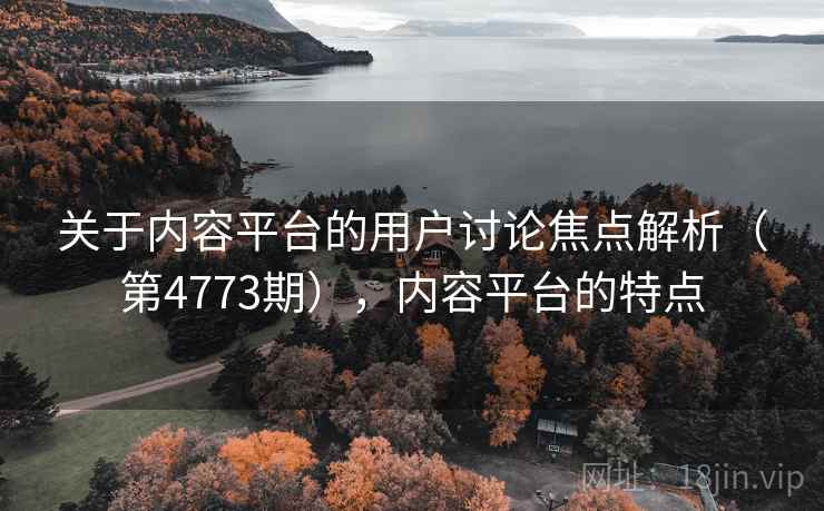 关于内容平台的用户讨论焦点解析(第4773期),内容平台的特点 第2张 关于内容平台的用户讨论焦点解析(第4773期),内容平台的特点 第2张
