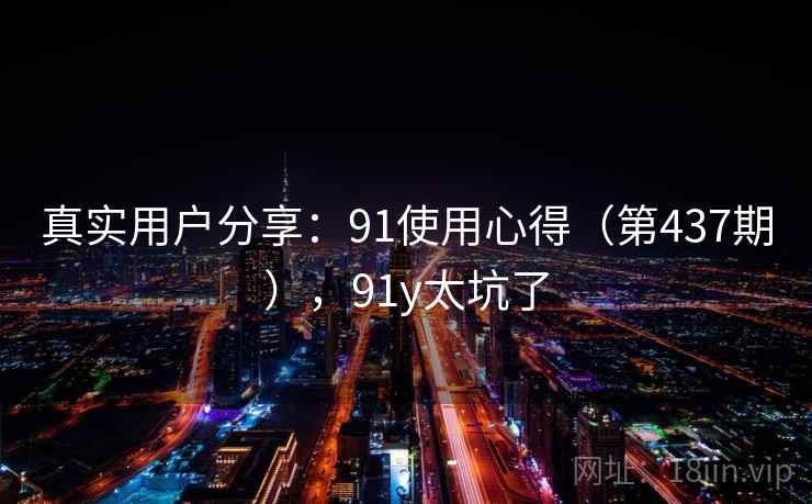 真实用户分享：91使用心得（第437期），91y太坑了  第1张