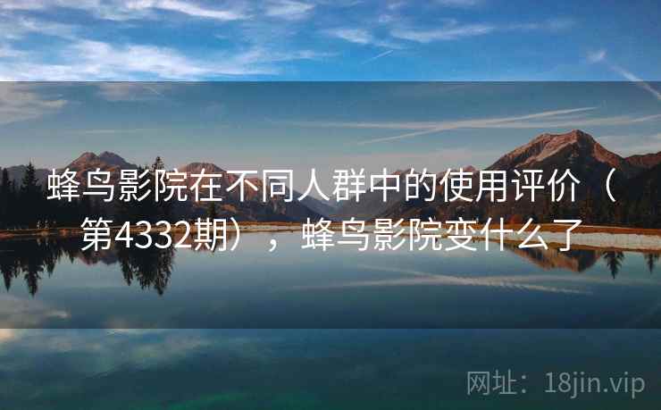 蜂鸟影院在不同人群中的使用评价(第4332期),蜂鸟影院变什么了 第1张 蜂鸟影院在不同人群中的使用评价(第4332期),蜂鸟影院变什么了 第1张
