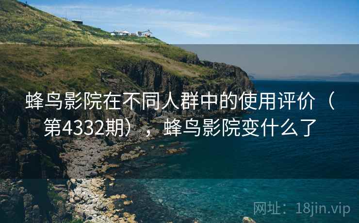 蜂鸟影院在不同人群中的使用评价(第4332期),蜂鸟影院变什么了 第2张 蜂鸟影院在不同人群中的使用评价(第4332期),蜂鸟影院变什么了 第2张