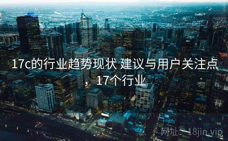 17c的行业趋势现状 建议与用户关注点,17个行业 第2张 17c的行业趋势现状 建议与用户关注点,17个行业 第2张