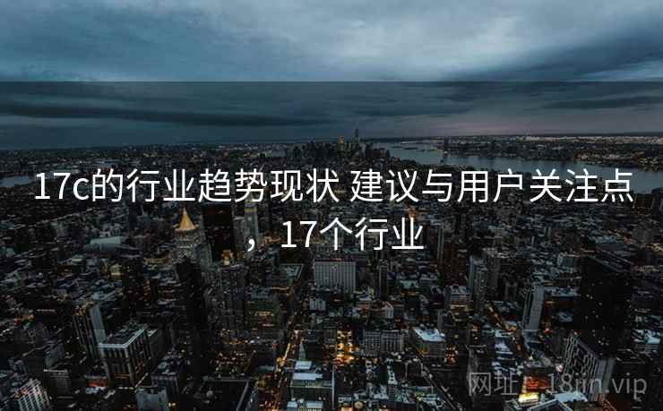 17c的行业趋势现状 建议与用户关注点,17个行业 第1张 17c的行业趋势现状 建议与用户关注点,17个行业 第1张