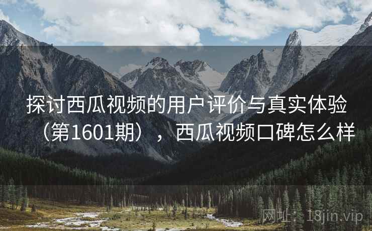探讨西瓜视频的用户评价与真实体验（第1601期），西瓜视频口碑怎么样  第2张