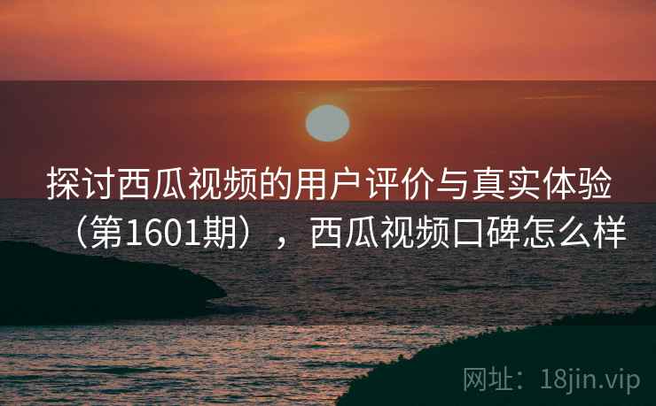 探讨西瓜视频的用户评价与真实体验（第1601期），西瓜视频口碑怎么样  第1张