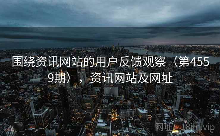 围绕资讯网站的用户反馈观察(第4559期),资讯网站及网址 第2张 围绕资讯网站的用户反馈观察(第4559期),资讯网站及网址 第2张