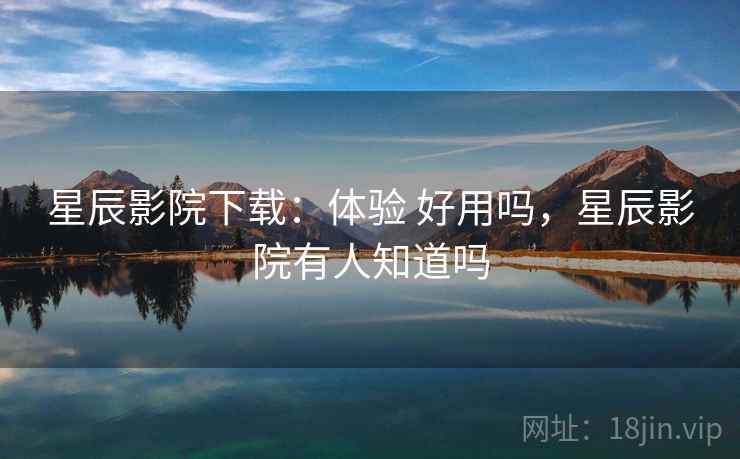 星辰影院下载：体验 好用吗，星辰影院有人知道吗  第2张