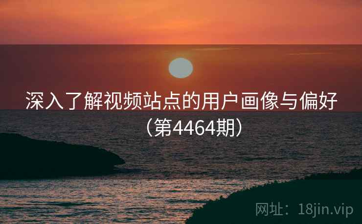 深入了解视频站点的用户画像与偏好(第4464期) 第1张 深入了解视频站点的用户画像与偏好(第4464期) 第1张