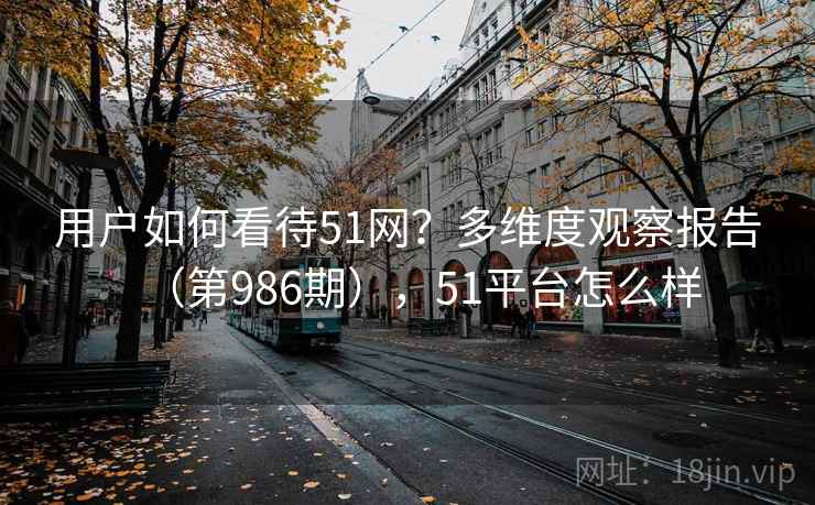 用户如何看待51网?多维度观察报告(第986期),51平台怎么样 第2张 用户如何看待51网?多维度观察报告(第986期),51平台怎么样 第2张