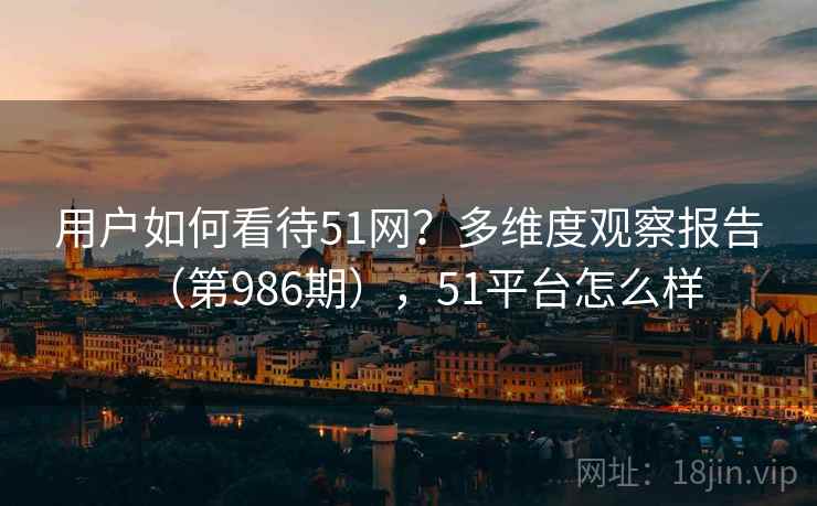 用户如何看待51网?多维度观察报告(第986期),51平台怎么样 第1张 用户如何看待51网?多维度观察报告(第986期),51平台怎么样 第1张