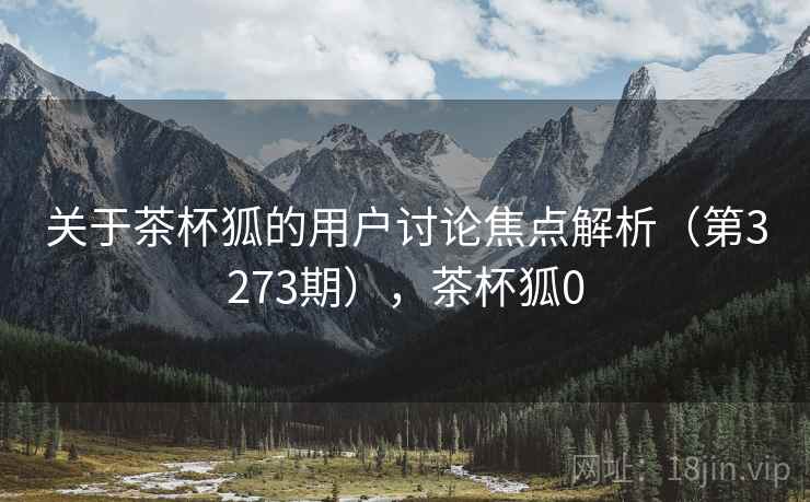 关于茶杯狐的用户讨论焦点解析(第3273期),茶杯狐0 第1张 关于茶杯狐的用户讨论焦点解析(第3273期),茶杯狐0 第1张