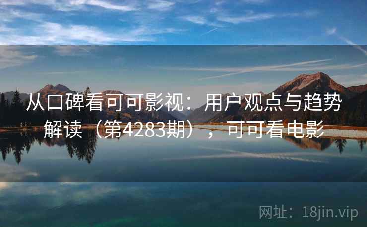 从口碑看可可影视:用户观点与趋势解读(第4283期),可可看电影 第1张 从口碑看可可影视:用户观点与趋势解读(第4283期),可可看电影 第1张