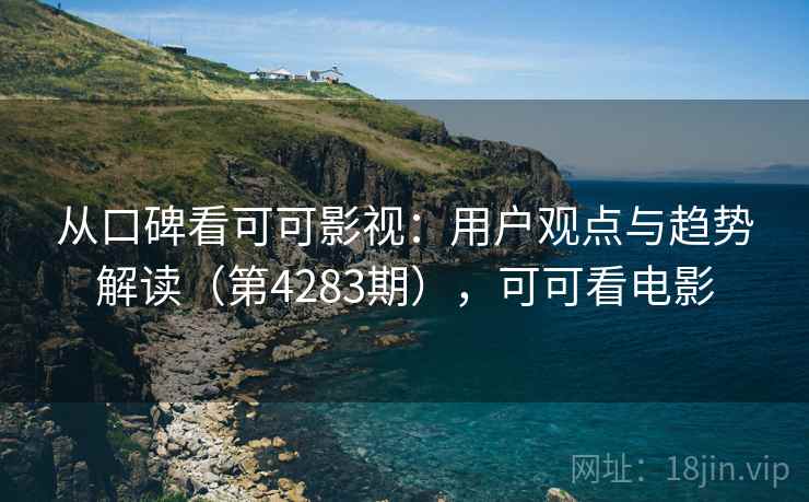 从口碑看可可影视:用户观点与趋势解读(第4283期),可可看电影 第2张 从口碑看可可影视:用户观点与趋势解读(第4283期),可可看电影 第2张