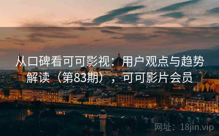 从口碑看可可影视:用户观点与趋势解读(第83期),可可影片会员 第2张 从口碑看可可影视:用户观点与趋势解读(第83期),可可影片会员 第2张