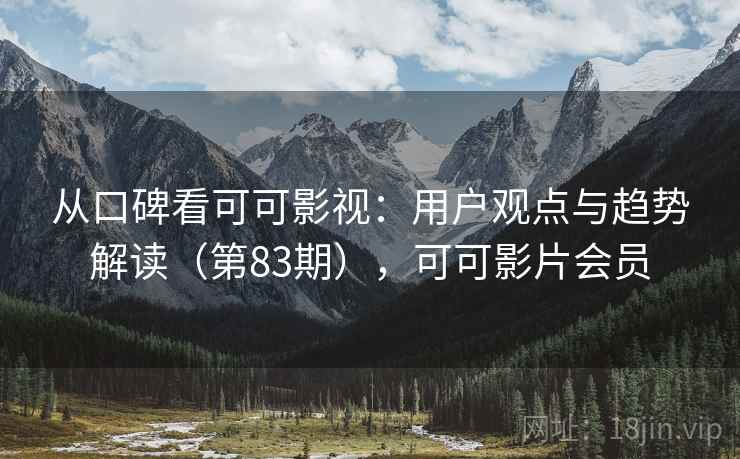 从口碑看可可影视:用户观点与趋势解读(第83期),可可影片会员 第1张 从口碑看可可影视:用户观点与趋势解读(第83期),可可影片会员 第1张