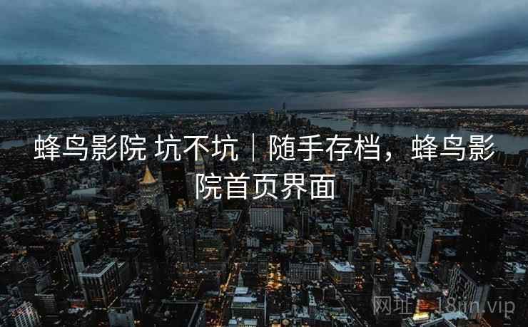 蜂鸟影院 坑不坑|随手存档,蜂鸟影院首页界面 第1张 蜂鸟影院 坑不坑|随手存档,蜂鸟影院首页界面 第1张