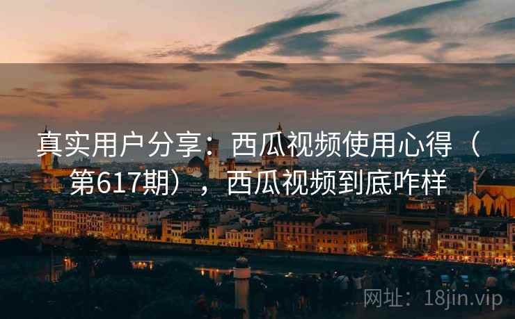 真实用户分享：西瓜视频使用心得（第617期），西瓜视频到底咋样  第2张