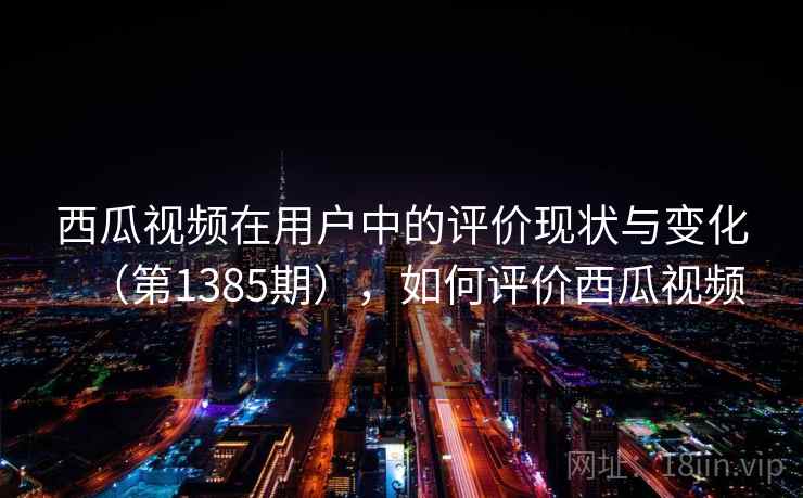 西瓜视频在用户中的评价现状与变化(第1385期),如何评价西瓜视频 第1张 西瓜视频在用户中的评价现状与变化(第1385期),如何评价西瓜视频 第1张