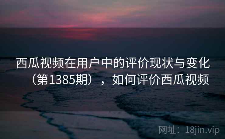 西瓜视频在用户中的评价现状与变化(第1385期),如何评价西瓜视频 第2张 西瓜视频在用户中的评价现状与变化(第1385期),如何评价西瓜视频 第2张