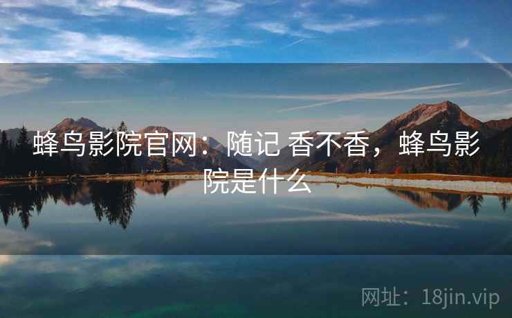 蜂鸟影院官网:随记 香不香,蜂鸟影院是什么 第1张 蜂鸟影院官网:随记 香不香,蜂鸟影院是什么 第1张