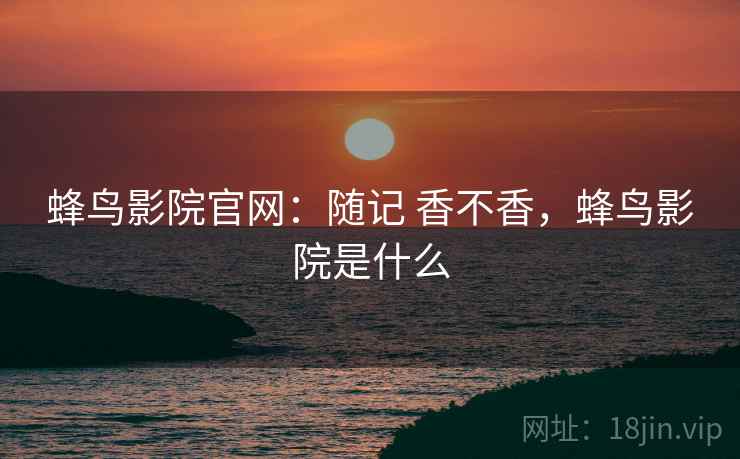 蜂鸟影院官网:随记 香不香,蜂鸟影院是什么 第2张 蜂鸟影院官网:随记 香不香,蜂鸟影院是什么 第2张