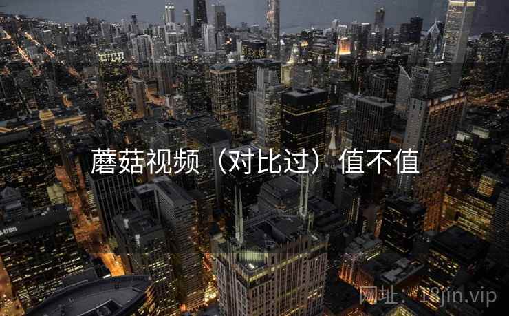 蘑菇视频(对比过)值不值 第1张 蘑菇视频(对比过)值不值 第1张