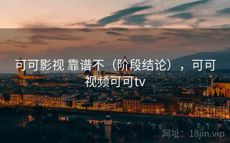 可可影视 靠谱不（阶段结论），可可视频可可tv  第1张