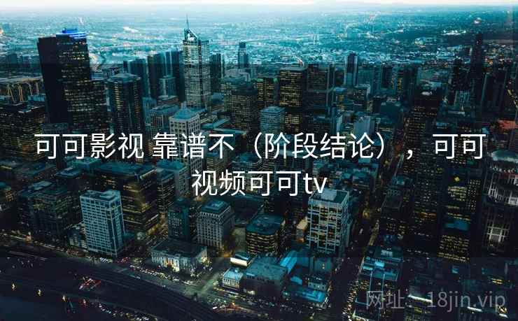 可可影视 靠谱不（阶段结论），可可视频可可tv  第2张