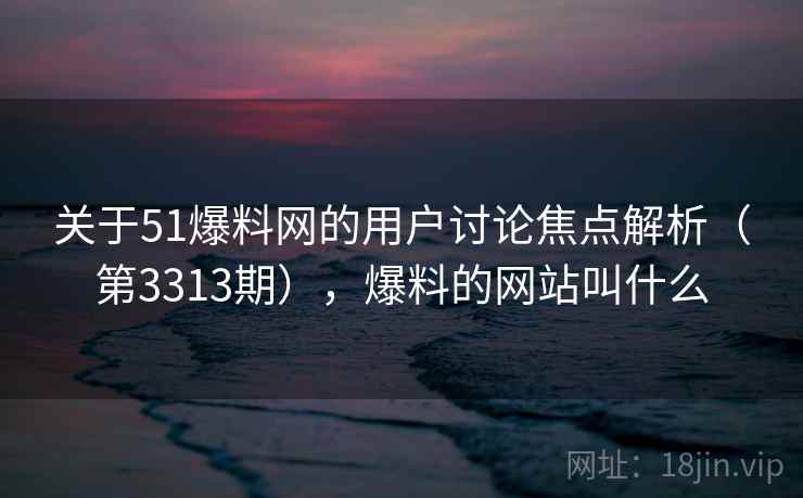 关于51爆料网的用户讨论焦点解析（第3313期），爆料的网站叫什么  第1张