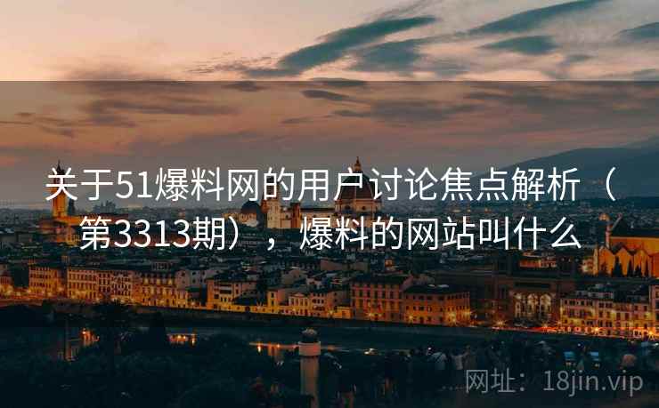 关于51爆料网的用户讨论焦点解析（第3313期），爆料的网站叫什么  第2张
