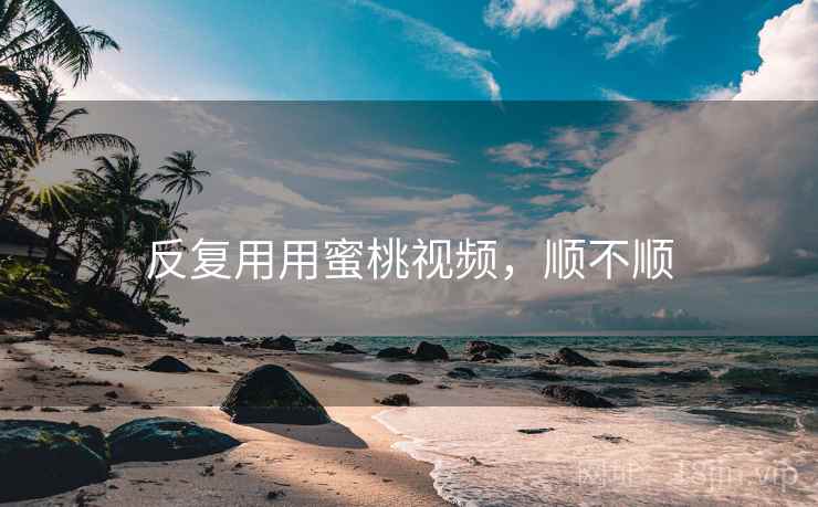 反复用用蜜桃视频,顺不顺 第1张 反复用用蜜桃视频,顺不顺 第1张