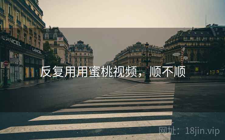 反复用用蜜桃视频,顺不顺 第2张 反复用用蜜桃视频,顺不顺 第2张