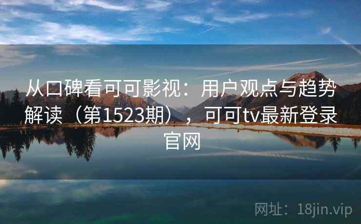 从口碑看可可影视:用户观点与趋势解读(第1523期),可可tv最新登录官网 第1张 从口碑看可可影视:用户观点与趋势解读(第1523期),可可tv最新登录官网 第1张