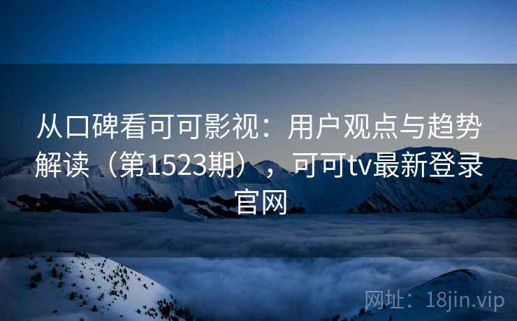 从口碑看可可影视:用户观点与趋势解读(第1523期),可可tv最新登录官网 第2张 从口碑看可可影视:用户观点与趋势解读(第1523期),可可tv最新登录官网 第2张