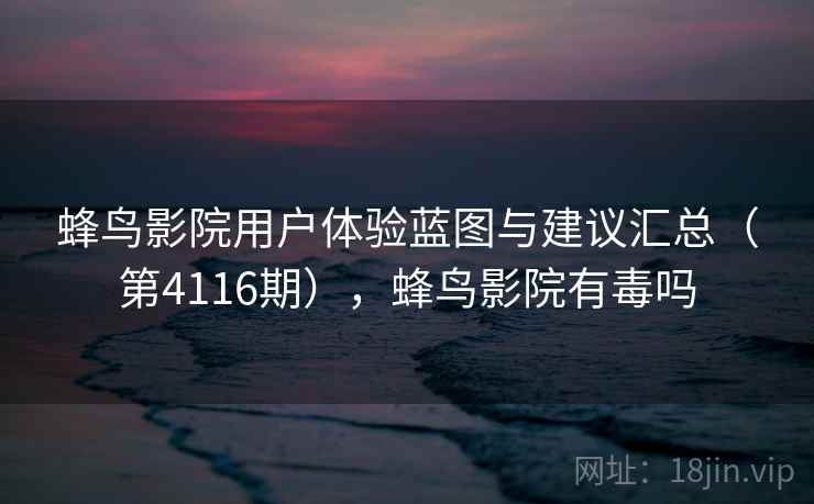 蜂鸟影院用户体验蓝图与建议汇总(第4116期),蜂鸟影院有毒吗 第1张 蜂鸟影院用户体验蓝图与建议汇总(第4116期),蜂鸟影院有毒吗 第1张