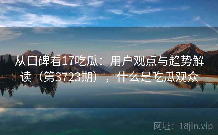 从口碑看17吃瓜：用户观点与趋势解读（第3723期），什么是吃瓜观众  第1张