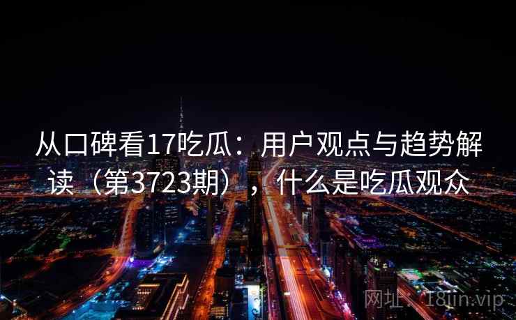 从口碑看17吃瓜：用户观点与趋势解读（第3723期），什么是吃瓜观众  第2张