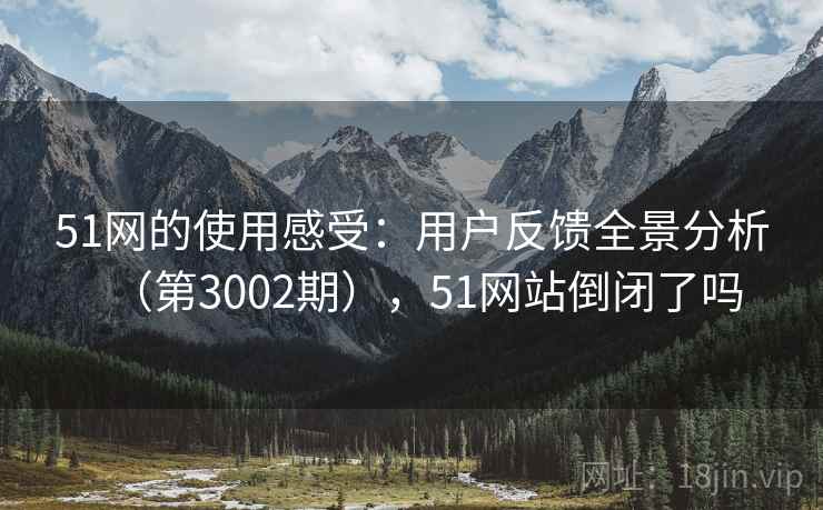 51网的使用感受:用户反馈全景分析(第3002期),51网站倒闭了吗 第1张 51网的使用感受:用户反馈全景分析(第3002期),51网站倒闭了吗 第1张