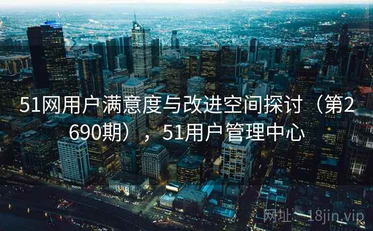 51网用户满意度与改进空间探讨（第2690期），51用户管理中心  第2张