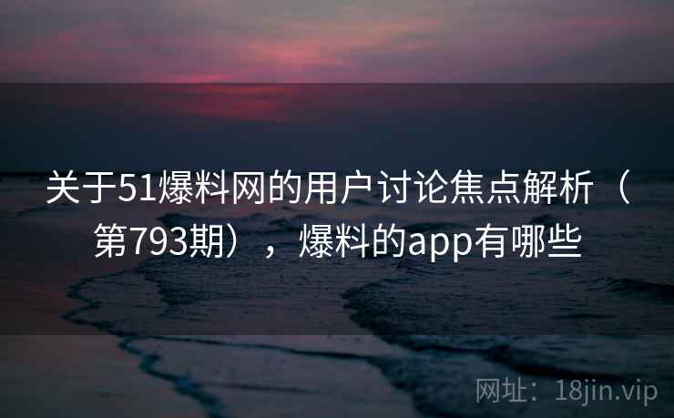 关于51爆料网的用户讨论焦点解析（第793期），爆料的app有哪些  第1张