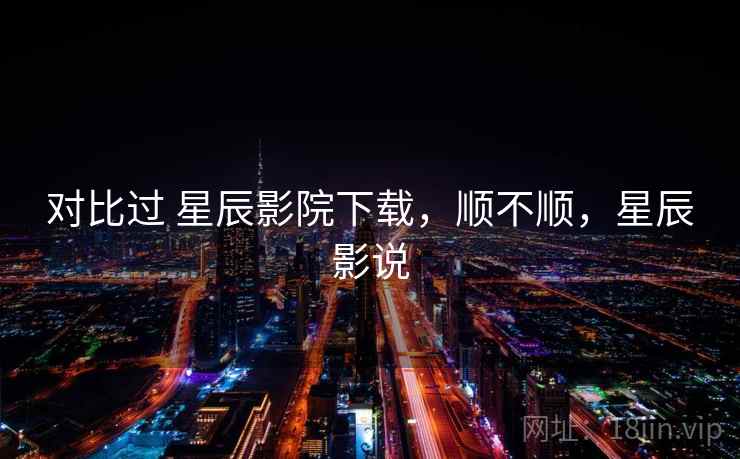 对比过 星辰影院下载,顺不顺,星辰影说 第1张 对比过 星辰影院下载,顺不顺,星辰影说 第1张