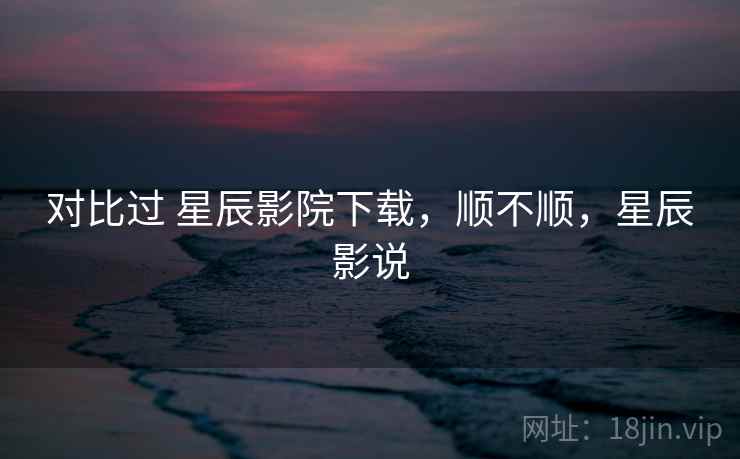 对比过 星辰影院下载,顺不顺,星辰影说 第2张 对比过 星辰影院下载,顺不顺,星辰影说 第2张
