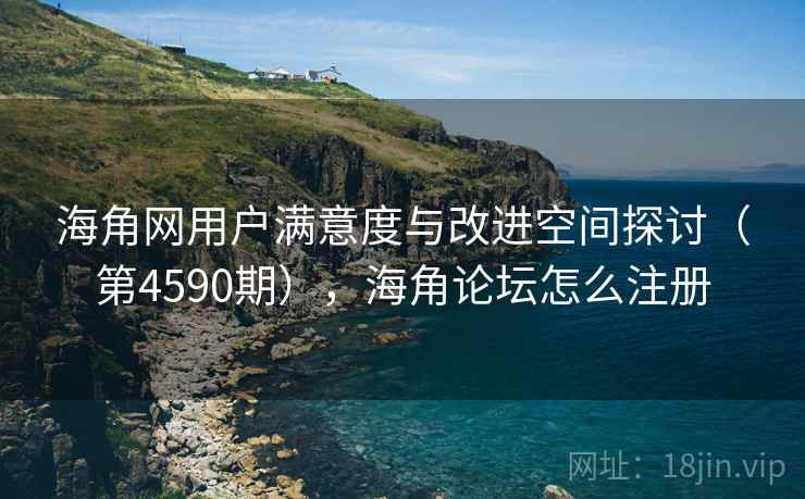 海角网用户满意度与改进空间探讨（第4590期），海角论坛怎么注册  第1张