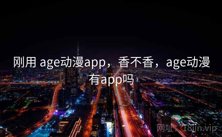 刚用 age动漫app，香不香，age动漫有app吗  第2张